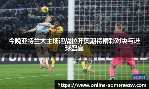 今晚亚特兰大主场迎战拉齐奥期待精彩对决与进球盛宴