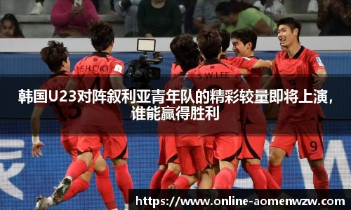 韩国U23对阵叙利亚青年队的精彩较量即将上演，谁能赢得胜利