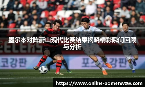墨尔本对阵蔚山现代比赛结果揭晓精彩瞬间回顾与分析