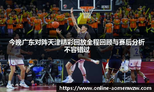 今晚广东对阵天津精彩回放全程回顾与赛后分析不容错过