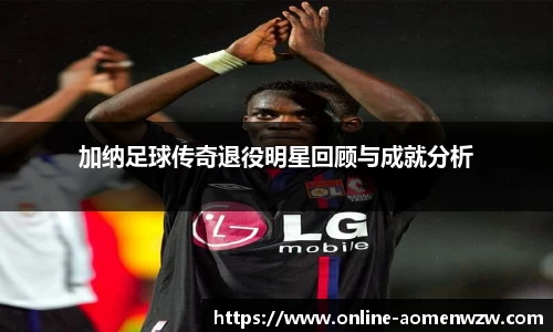 加纳足球传奇退役明星回顾与成就分析