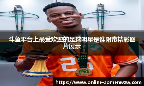 斗鱼平台上最受欢迎的足球明星是谁附带精彩图片展示
