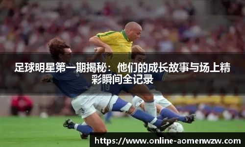 足球明星第一期揭秘：他们的成长故事与场上精彩瞬间全记录